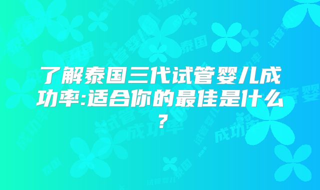 了解泰国三代试管婴儿成功率:适合你的最佳是什么?