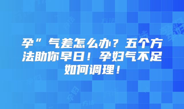 孕”气差怎么办?五个方法助你早日!孕妇气不足如何调理!