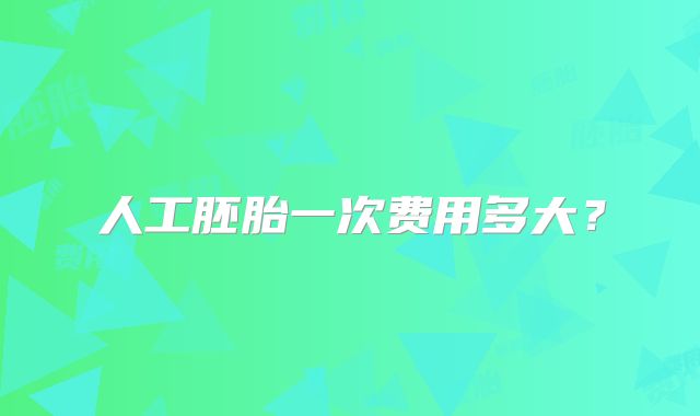 人工胚胎一次费用多大?