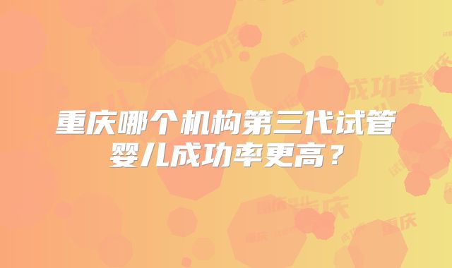 重庆哪个机构第三代试管婴儿成功率更高?