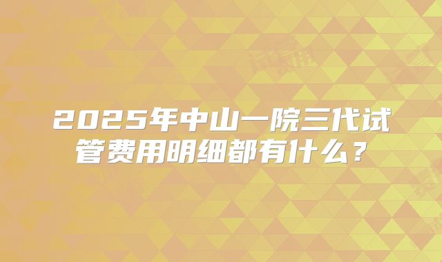 2025年中山一院三代试管费用明细都有什么？