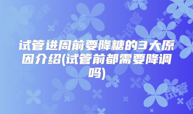 试管进周前要降糖的3大原因介绍(试管前都需要降调吗)