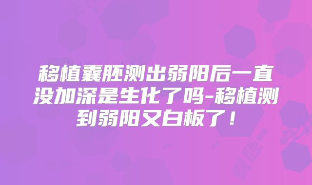 移植囊胚测出弱阳后一直没加深是生化了吗-移植测到弱阳又白板了!