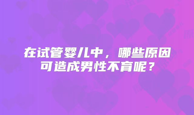 在试管婴儿中，哪些原因可造成男性不育呢？