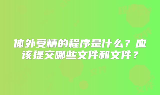 体外受精的程序是什么？应该提交哪些文件和文件？