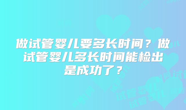 做试管婴儿要多长时间？做试管婴儿多长时间能检出是成功了？