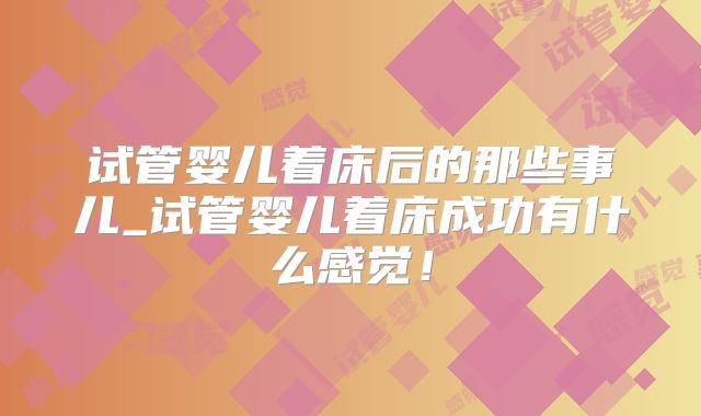 试管婴儿着床后的那些事儿_试管婴儿着床成功有什么感觉！