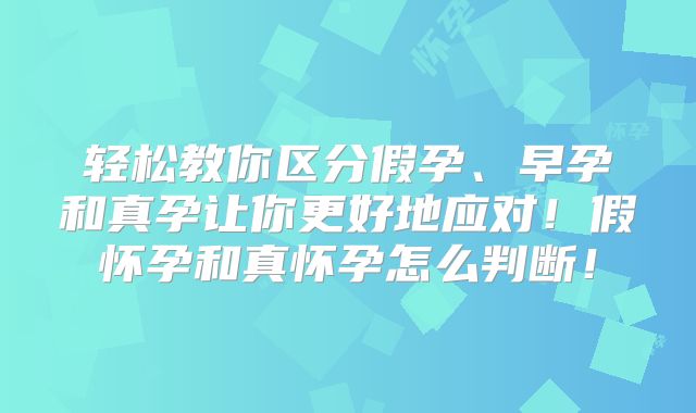 轻松教你区分假孕、早孕和真孕让你更好地应对!假怀孕和真怀孕怎么判断!