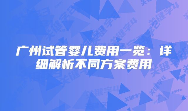 广州试管婴儿费用一览:详细解析不同方案费用