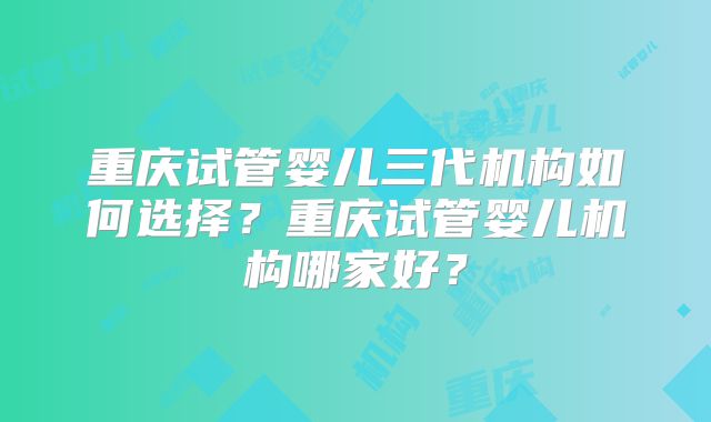 重庆试管婴儿三代机构如何选择？重庆试管婴儿机构哪家好？