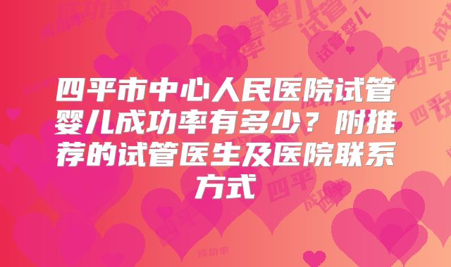 四平市中心人民医院试管婴儿成功率有多少？附推荐的试管医生及医院联系方式