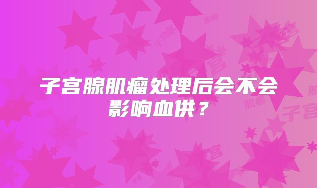 子宫腺肌瘤处理后会不会影响血供？