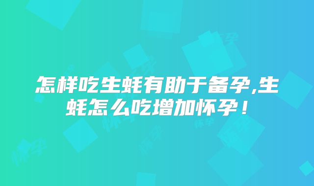 怎样吃生蚝有助于备孕,生蚝怎么吃增加怀孕！