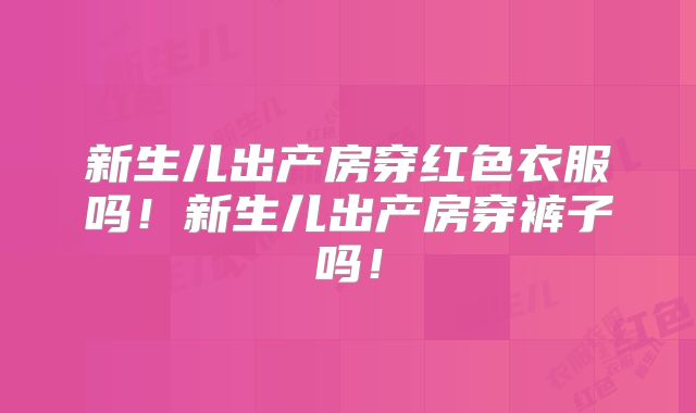 新生儿出产房穿红色衣服吗！新生儿出产房穿裤子吗！