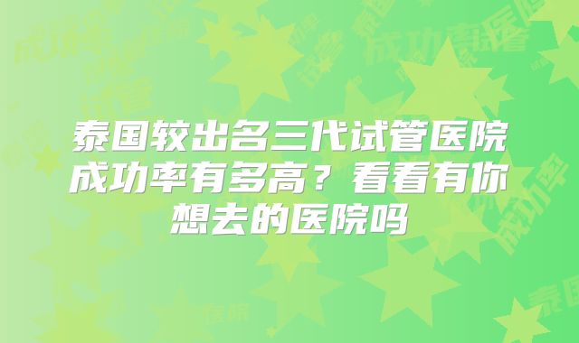 泰国较出名三代试管医院成功率有多高?看看有你想去的医院吗