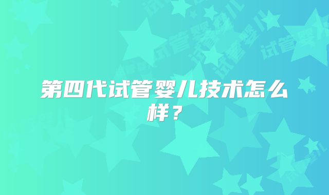 第四代试管婴儿技术怎么样？