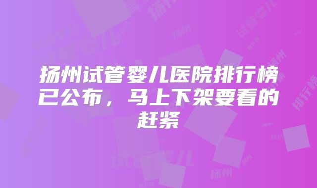 扬州试管婴儿医院排行榜已公布,马上下架要看的赶紧
