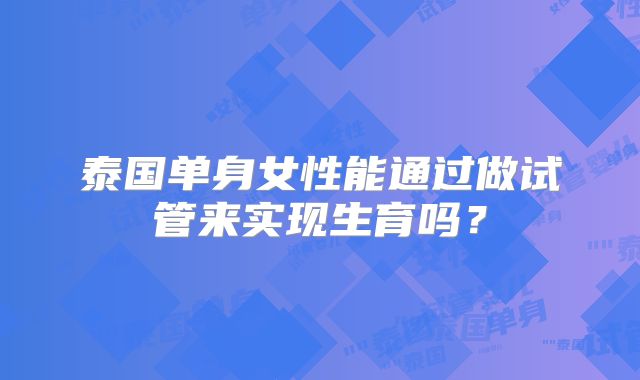 泰国单身女性能通过做试管来实现生育吗？