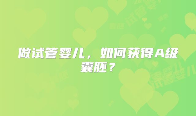 做试管婴儿,如何获得A级囊胚?