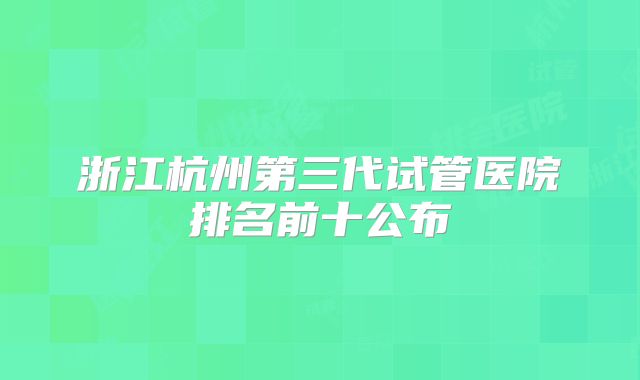 浙江杭州第三代试管医院排名前十公布