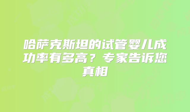 哈萨克斯坦的试管婴儿成功率有多高？专家告诉您真相