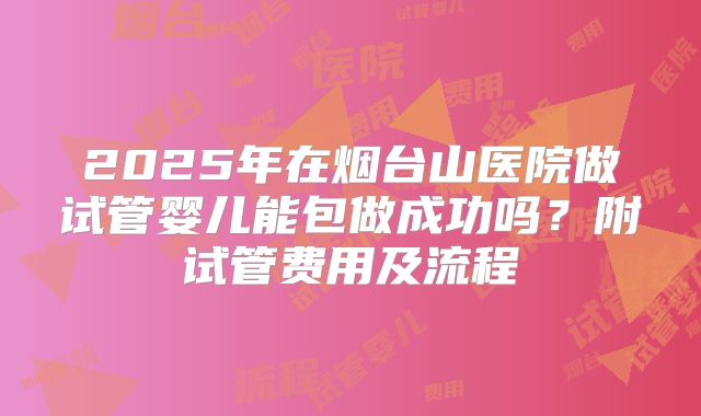2025年在烟台山医院做试管婴儿能包做成功吗?附试管费用及流程