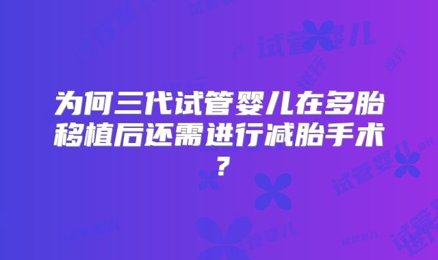 为何三代试管婴儿在多胎移植后还需进行减胎手术？