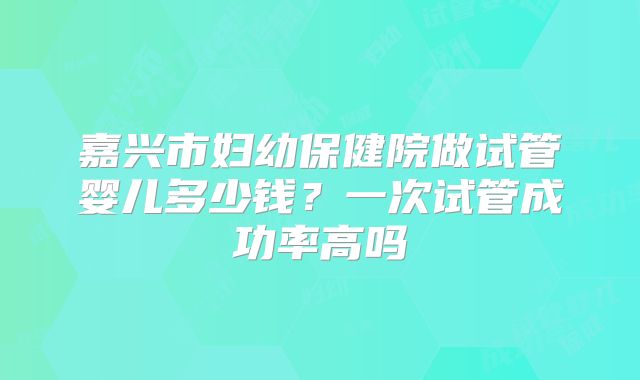 嘉兴市妇幼保健院做试管婴儿多少钱？一次试管成功率高吗