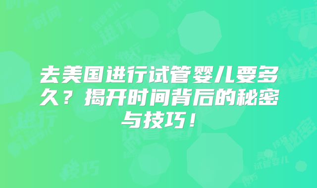 去美国进行试管婴儿要多久?揭开时间背后的秘密与技巧!