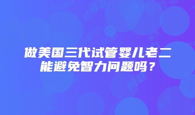 做美国三代试管婴儿老二能避免智力问题吗？