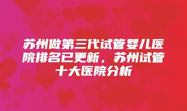 苏州做第三代试管婴儿医院排名已更新，苏州试管十大医院分析
