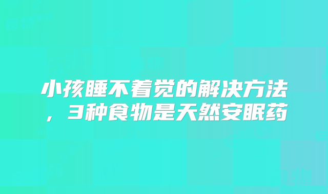 小孩睡不着觉的解决方法,3种食物是天然安眠药