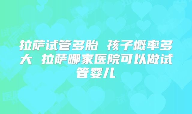 拉萨试管多胎 孩子概率多大 拉萨哪家医院可以做试管婴儿