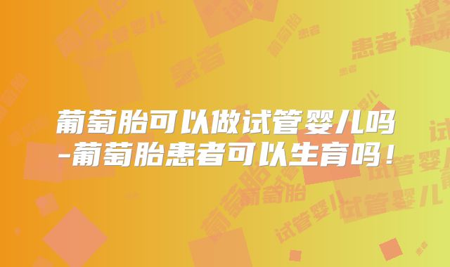 葡萄胎可以做试管婴儿吗-葡萄胎患者可以生育吗！