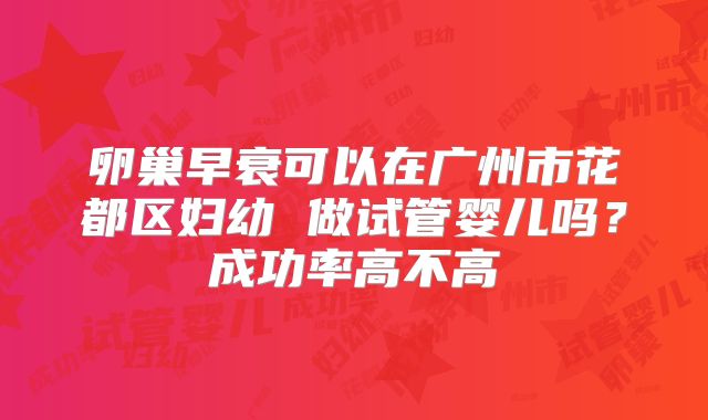 卵巢早衰可以在广州市花都区妇幼 做试管婴儿吗?成功率高不高