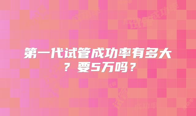 第一代试管成功率有多大？要5万吗？