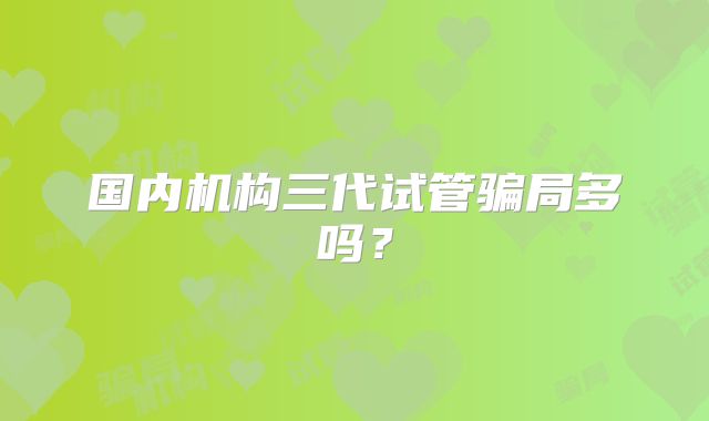 国内机构三代试管骗局多吗？