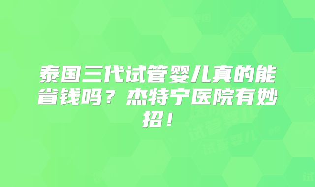 泰国三代试管婴儿真的能省钱吗?杰特宁医院有妙招!