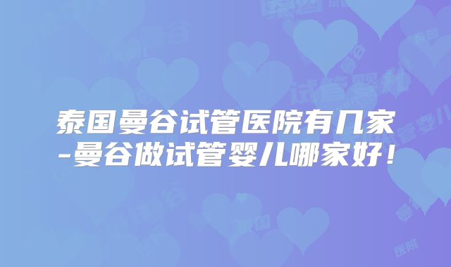 泰国曼谷试管医院有几家-曼谷做试管婴儿哪家好!
