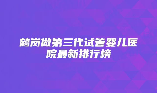鹤岗做第三代试管婴儿医院最新排行榜