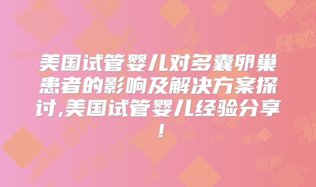 美国试管婴儿对多囊卵巢患者的影响及解决方案探讨,美国试管婴儿经验分享!