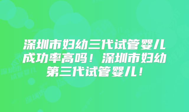 深圳市妇幼三代试管婴儿成功率高吗!深圳市妇幼第三代试管婴儿!