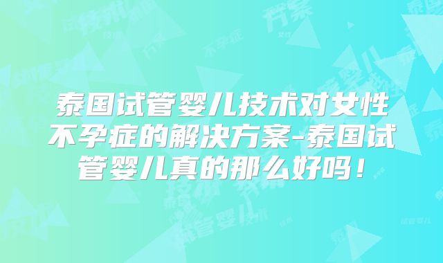泰国试管婴儿技术对女性不孕症的解决方案-泰国试管婴儿真的那么好吗!