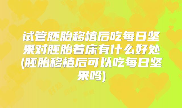 试管胚胎移植后吃每日坚果对胚胎着床有什么好处(胚胎移植后可以吃每日坚果吗)