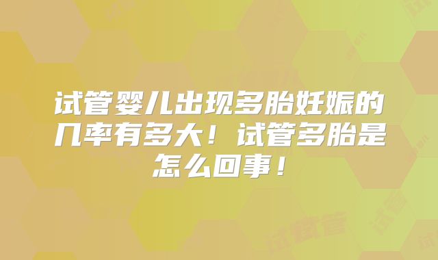 试管婴儿出现多胎妊娠的几率有多大!试管多胎是怎么回事!