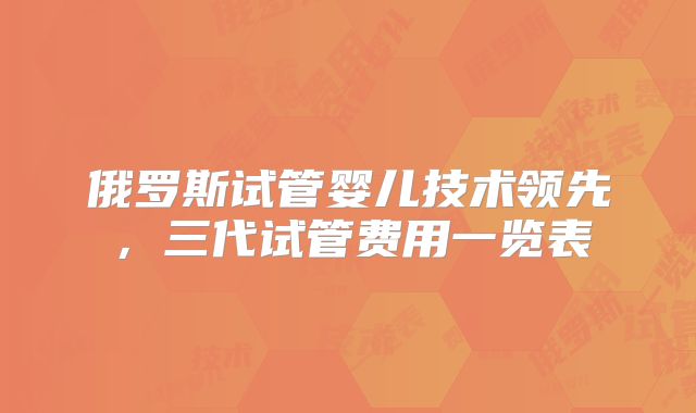 俄罗斯试管婴儿技术领先,三代试管费用一览表