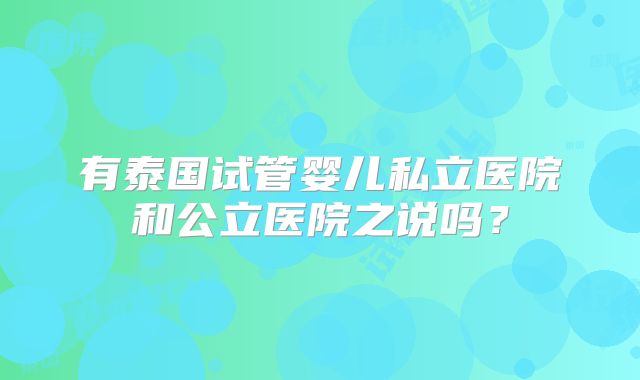 有泰国试管婴儿私立医院和公立医院之说吗？