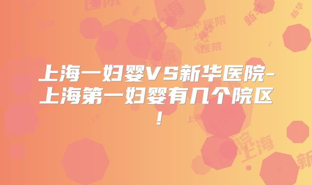 上海一妇婴VS新华医院-上海第一妇婴有几个院区!