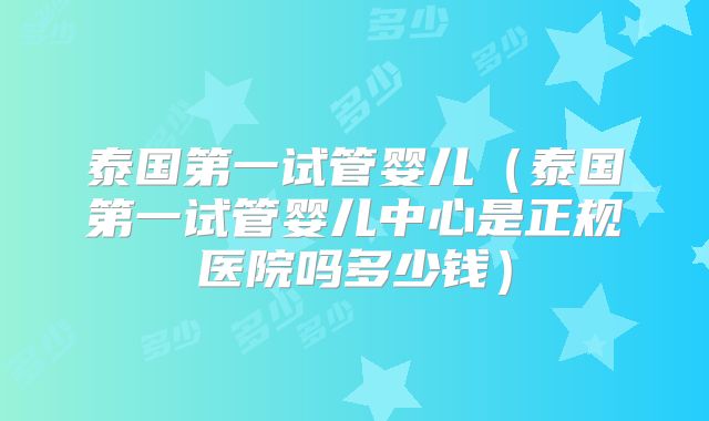 泰国第一试管婴儿(泰国第一试管婴儿中心是正规医院吗多少钱)