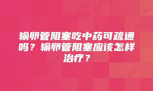 输卵管阻塞吃中药可疏通吗?输卵管阻塞应该怎样治疗?